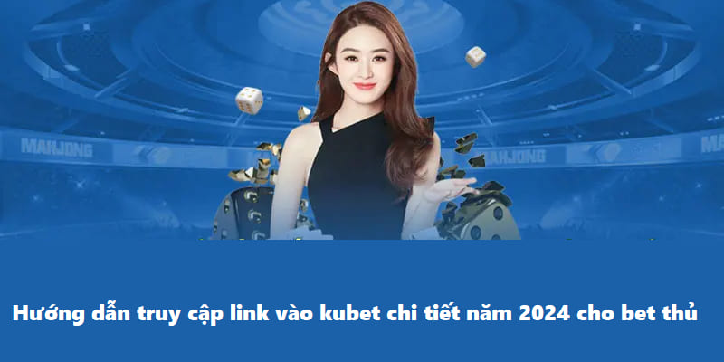 Hướng dẫn truy cập link vào Kubet chi tiết năm 2024 cho bet thủ